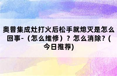 奥普集成灶打火后松手就熄灭是怎么回事-（怎么维修）？怎么消除？(今日推荐)