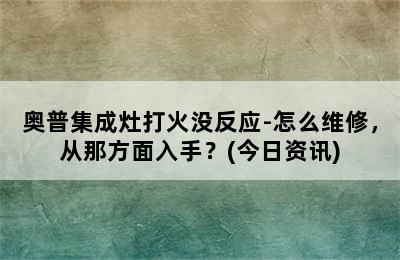 奥普集成灶打火没反应-怎么维修，从那方面入手？(今日资讯)