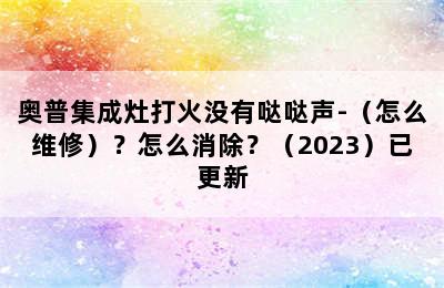 奥普集成灶打火没有哒哒声-（怎么维修）？怎么消除？（2023）已更新