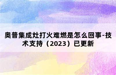 奥普集成灶打火难燃是怎么回事-技术支持（2023）已更新