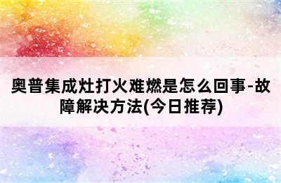 奥普集成灶打火难燃是怎么回事-故障解决方法(今日推荐)