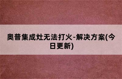 奥普集成灶无法打火-解决方案(今日更新)