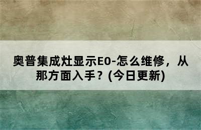 奥普集成灶显示E0-怎么维修，从那方面入手？(今日更新)