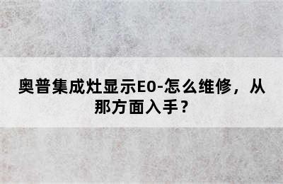 奥普集成灶显示E0-怎么维修，从那方面入手？