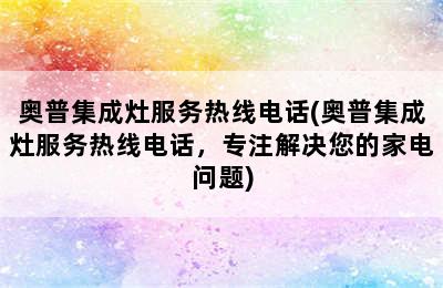 奥普集成灶服务热线电话(奥普集成灶服务热线电话，专注解决您的家电问题)