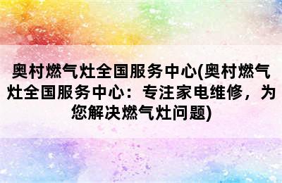 奥村燃气灶全国服务中心(奥村燃气灶全国服务中心：专注家电维修，为您解决燃气灶问题)