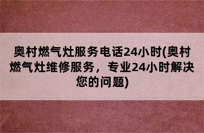 奥村燃气灶服务电话24小时(奥村燃气灶维修服务，专业24小时解决您的问题)