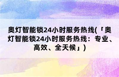 奥灯智能锁24小时服务热线(「奥灯智能锁24小时服务热线：专业、高效、全天候」)