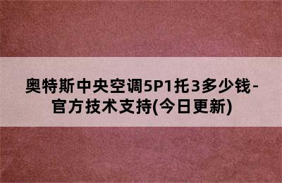 奥特斯中央空调5P1托3多少钱-官方技术支持(今日更新)