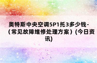 奥特斯中央空调5P1托3多少钱-（常见故障维修处理方案）(今日资讯)