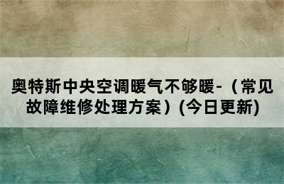 奥特斯中央空调暖气不够暖-（常见故障维修处理方案）(今日更新)