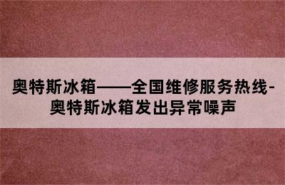 奥特斯冰箱——全国维修服务热线-奥特斯冰箱发出异常噪声