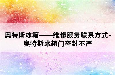 奥特斯冰箱——维修服务联系方式-奥特斯冰箱门密封不严