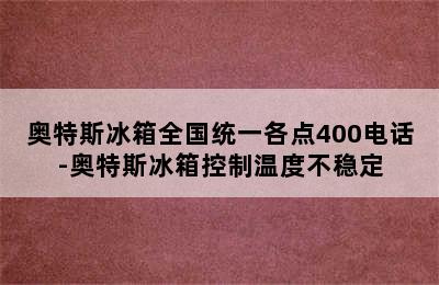 奥特斯冰箱全国统一各点400电话-奥特斯冰箱控制温度不稳定