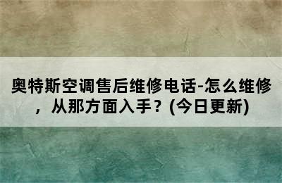 奥特斯空调售后维修电话-怎么维修，从那方面入手？(今日更新)