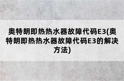 奥特朗即热热水器故障代码E3(奥特朗即热热水器故障代码E3的解决方法)