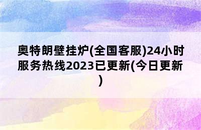 奥特朗壁挂炉(全国客服)24小时服务热线2023已更新(今日更新)