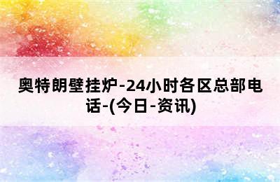 奥特朗壁挂炉-24小时各区总部电话-(今日-资讯)