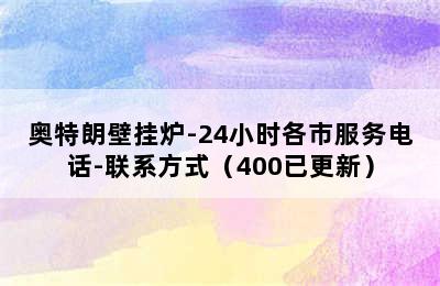 奥特朗壁挂炉-24小时各市服务电话-联系方式（400已更新）