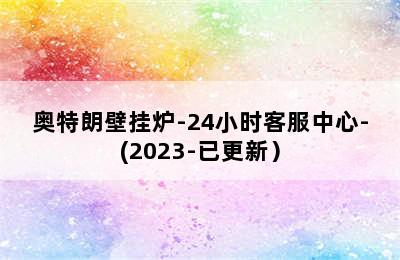 奥特朗壁挂炉-24小时客服中心-(2023-已更新）