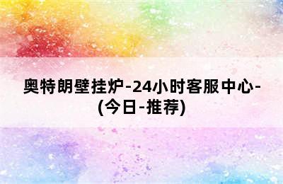 奥特朗壁挂炉-24小时客服中心-(今日-推荐)