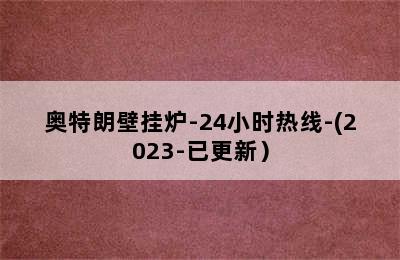 奥特朗壁挂炉-24小时热线-(2023-已更新）