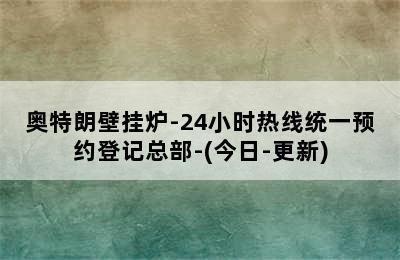 奥特朗壁挂炉-24小时热线统一预约登记总部-(今日-更新)