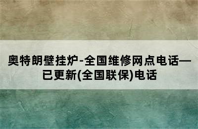 奥特朗壁挂炉-全国维修网点电话—已更新(全国联保)电话