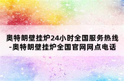 奥特朗壁挂炉24小时全国服务热线-奥特朗壁挂炉全国官网网点电话