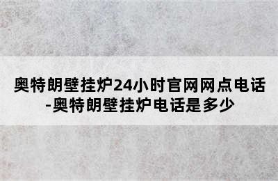 奥特朗壁挂炉24小时官网网点电话-奥特朗壁挂炉电话是多少