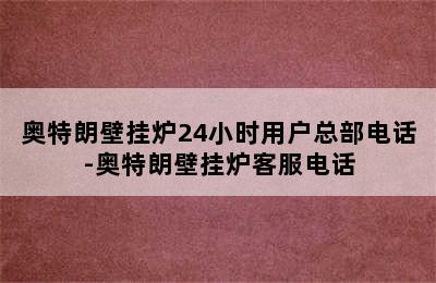 奥特朗壁挂炉24小时用户总部电话-奥特朗壁挂炉客服电话