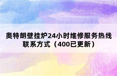 奥特朗壁挂炉24小时维修服务热线联系方式（400已更新）