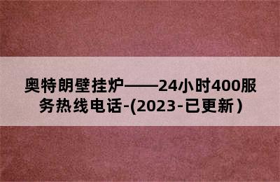 奥特朗壁挂炉——24小时400服务热线电话-(2023-已更新）