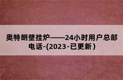 奥特朗壁挂炉——24小时用户总部电话-(2023-已更新）