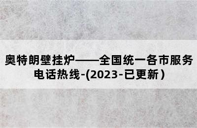 奥特朗壁挂炉——全国统一各市服务电话热线-(2023-已更新）