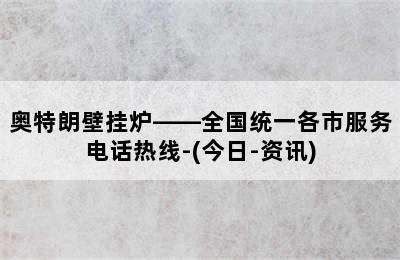 奥特朗壁挂炉——全国统一各市服务电话热线-(今日-资讯)