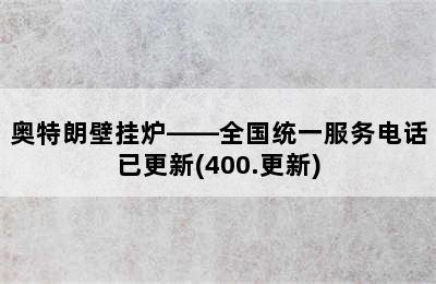 奥特朗壁挂炉——全国统一服务电话已更新(400.更新)