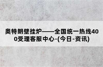 奥特朗壁挂炉——全国统一热线400受理客服中心-(今日-资讯)