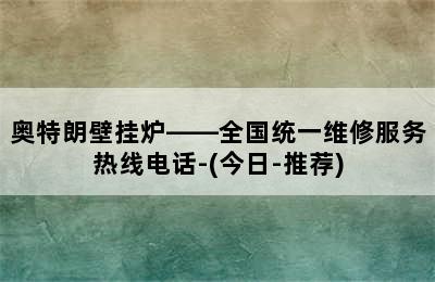 奥特朗壁挂炉——全国统一维修服务热线电话-(今日-推荐)