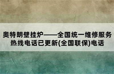 奥特朗壁挂炉——全国统一维修服务热线电话已更新(全国联保)电话