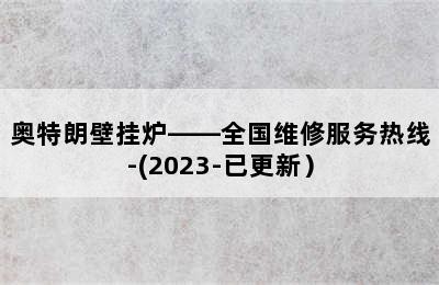 奥特朗壁挂炉——全国维修服务热线-(2023-已更新）