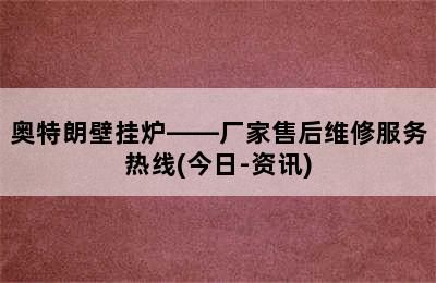 奥特朗壁挂炉——厂家售后维修服务热线(今日-资讯)