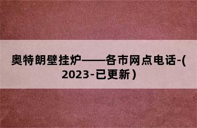 奥特朗壁挂炉——各市网点电话-(2023-已更新）