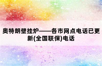 奥特朗壁挂炉——各市网点电话已更新(全国联保)电话