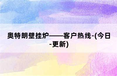 奥特朗壁挂炉——客户热线-(今日-更新)