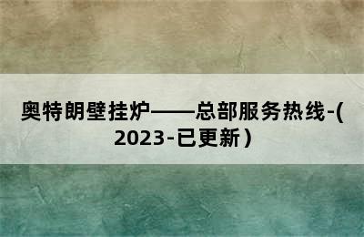 奥特朗壁挂炉——总部服务热线-(2023-已更新）