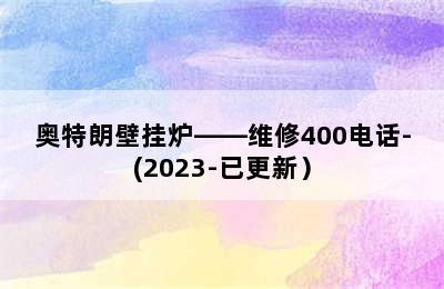 奥特朗壁挂炉——维修400电话-(2023-已更新）