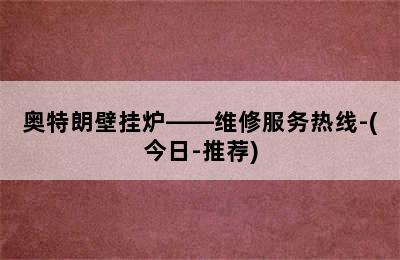 奥特朗壁挂炉——维修服务热线-(今日-推荐)