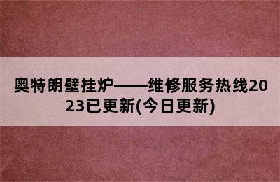 奥特朗壁挂炉——维修服务热线2023已更新(今日更新)