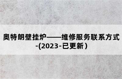 奥特朗壁挂炉——维修服务联系方式-(2023-已更新）